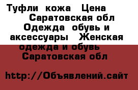 Туфли  кожа › Цена ­ 2 600 - Саратовская обл. Одежда, обувь и аксессуары » Женская одежда и обувь   . Саратовская обл.